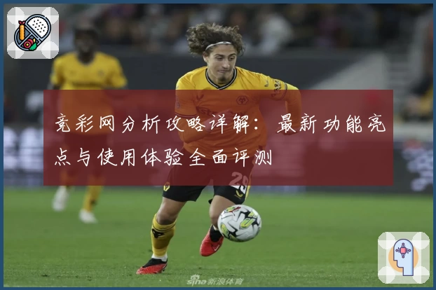 竞彩网分析攻略详解：最新功能亮点与使用体验全面评测