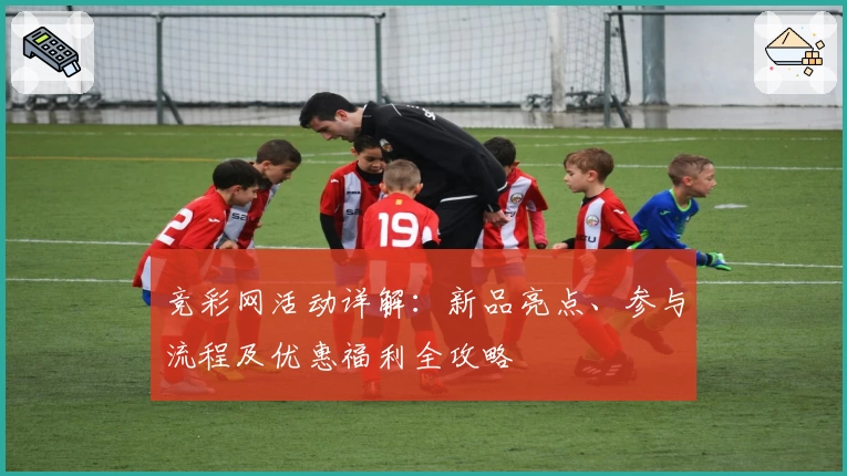 竞彩网活动详解：新品亮点、参与流程及优惠福利全攻略