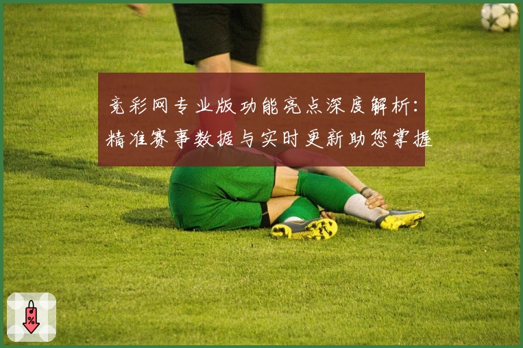 竞彩网专业版功能亮点深度解析：精准赛事数据与实时更新助您掌握比赛动态