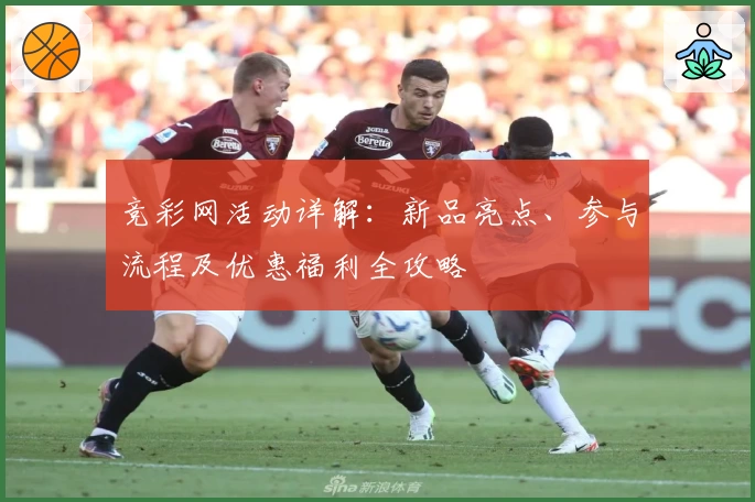 竞彩网活动详解：新品亮点、参与流程及优惠福利全攻略