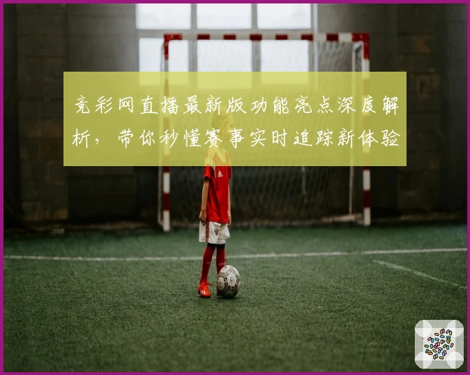 竞彩网直播最新版功能亮点深度解析，带你秒懂赛事实时追踪新体验