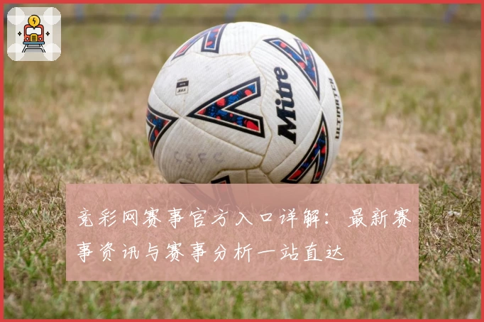 竞彩网赛事官方入口详解：最新赛事资讯与赛事分析一站直达