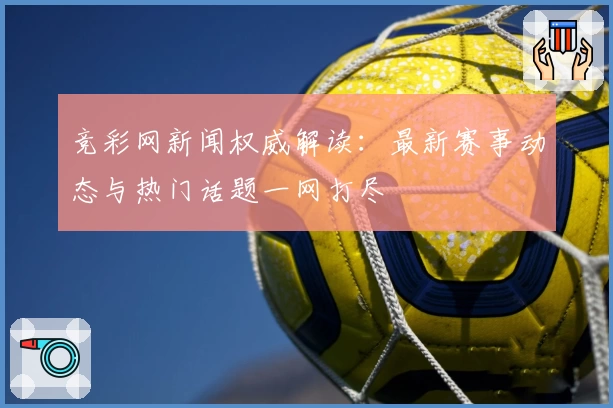 竞彩网新闻权威解读：最新赛事动态与热门话题一网打尽