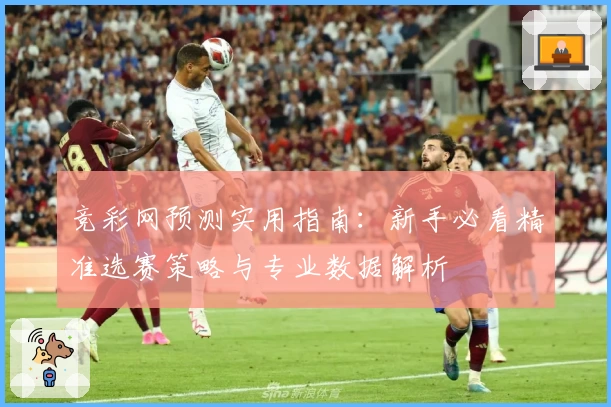 竞彩网预测实用指南：新手必看精准选赛策略与专业数据解析