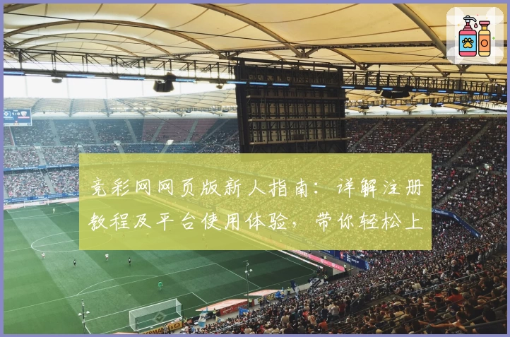 竞彩网网页版新人指南：详解注册教程及平台使用体验，带你轻松上手
