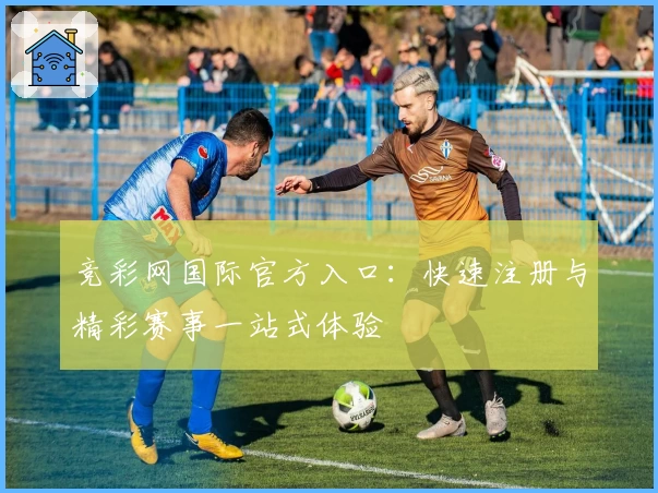 竞彩网国际官方入口：快速注册与精彩赛事一站式体验