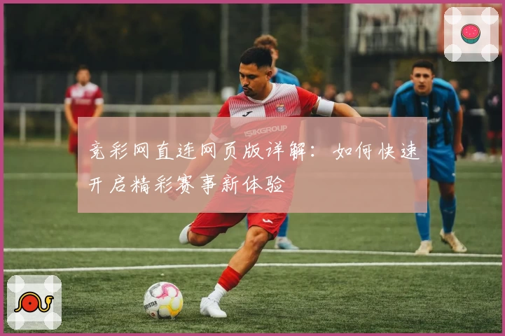 竞彩网直连网页版详解：如何快速开启精彩赛事新体验