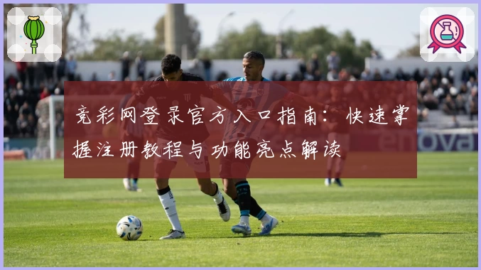 竞彩网登录官方入口指南:快速掌握注册教程与功能亮点解读