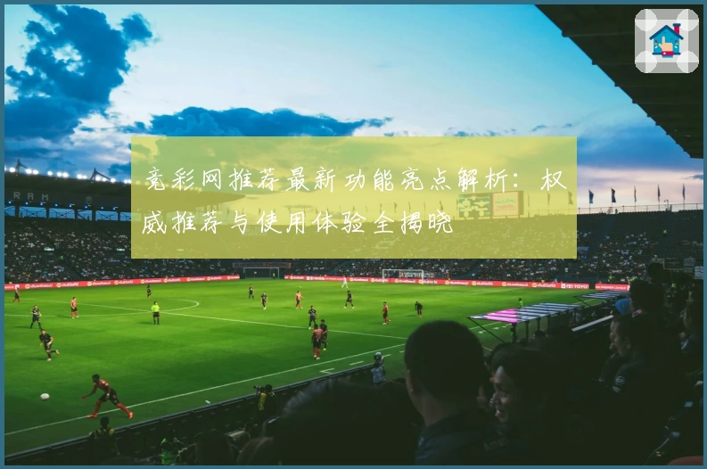竞彩网推荐最新功能亮点解析：权威推荐与使用体验全揭晓