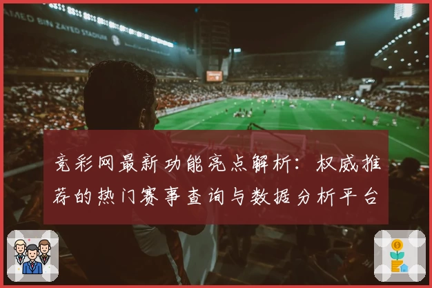 竞彩网最新功能亮点解析：权威推荐的热门赛事查询与数据分析平台