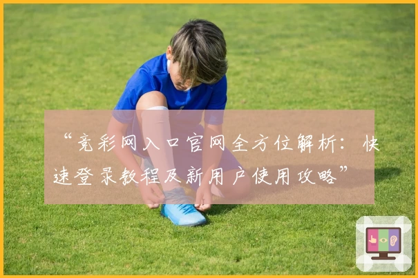 “竞彩网入口官网全方位解析：快速登录教程及新用户使用攻略”