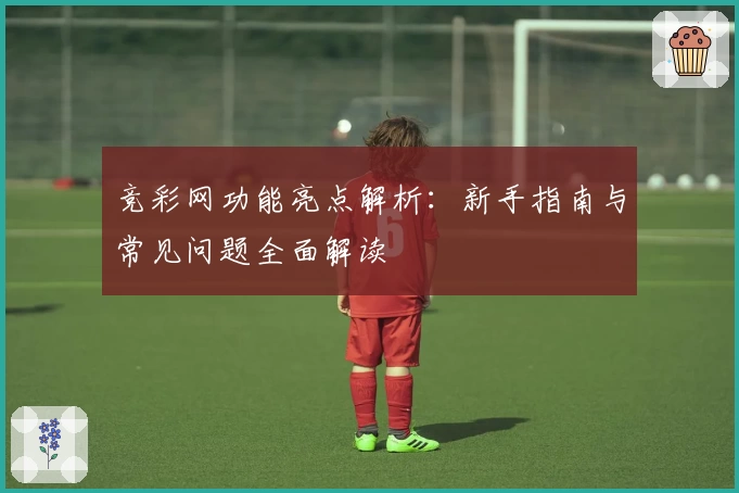 竞彩网功能亮点解析：新手指南与常见问题全面解读