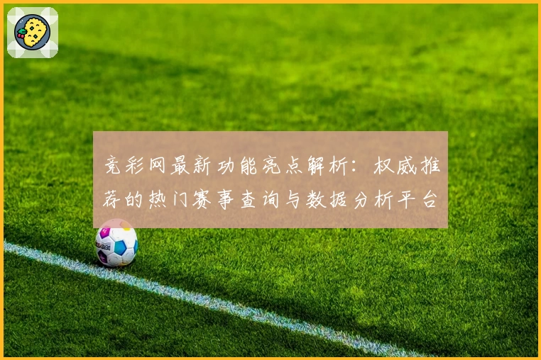 竞彩网最新功能亮点解析：权威推荐的热门赛事查询与数据分析平台