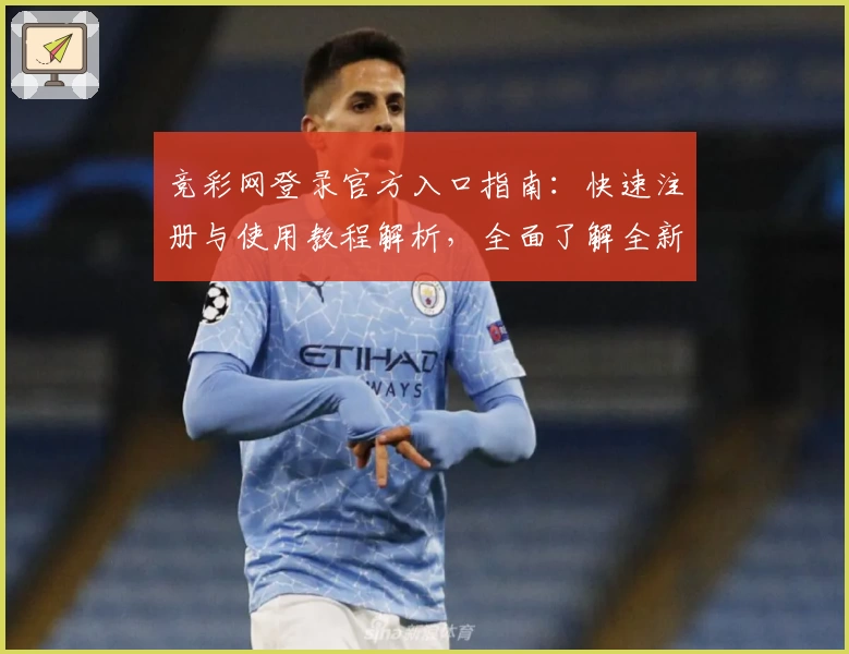 竞彩网登录官方入口指南：快速注册与使用教程解析，全面了解全新功能亮点