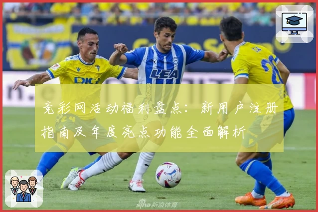 竞彩网活动福利盘点：新用户注册指南及年度亮点功能全面解析