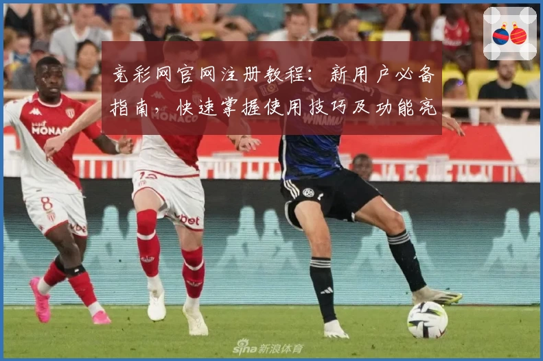 竞彩网官网注册教程:新用户必备指南,快速掌握使用技巧及功能亮点