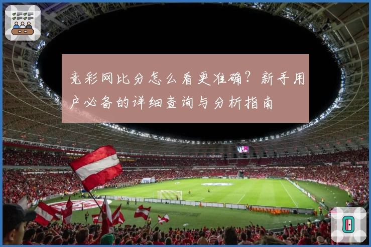 竞彩网比分怎么看更准确？新手用户必备的详细查询与分析指南