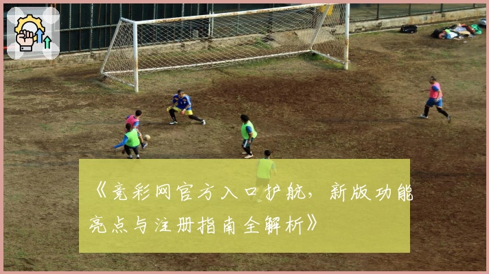 《竞彩网官方入口护航,新版功能亮点与注册指南全解析》