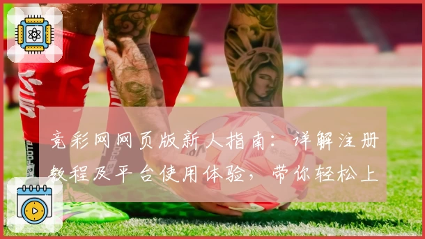 竞彩网网页版新人指南：详解注册教程及平台使用体验，带你轻松上手