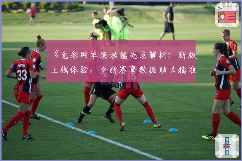 《竞彩网单场功能亮点解析：新版上线体验，全新赛事数据助力精准预测》