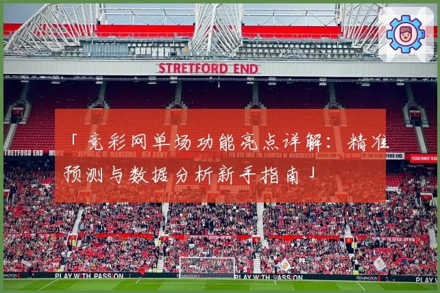 「竞彩网单场功能亮点详解:精准预测与数据分析新手指南」