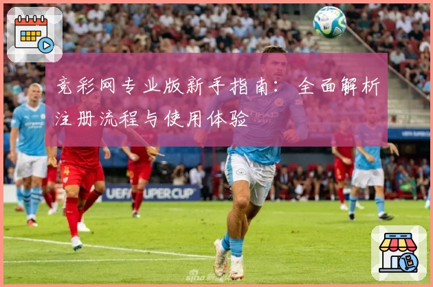 竞彩网专业版新手指南：全面解析注册流程与使用体验