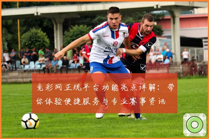 竞彩网正规平台功能亮点详解：带你体验便捷服务与专业赛事资讯