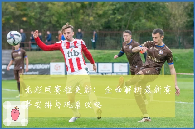 竞彩网赛程更新：全面解析最新赛事安排与观看攻略