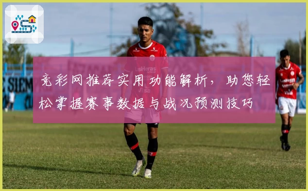 竞彩网推荐实用功能解析,助您轻松掌握赛事数据与战况预测技巧