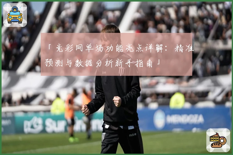 「竞彩网单场功能亮点详解：精准预测与数据分析新手指南」