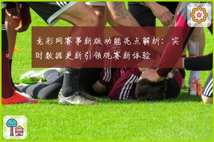 竞彩网赛事新版功能亮点解析：实时数据更新引领观赛新体验