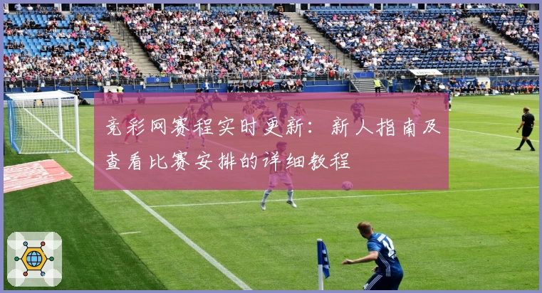 竞彩网赛程实时更新:新人指南及查看比赛安排的详细教程