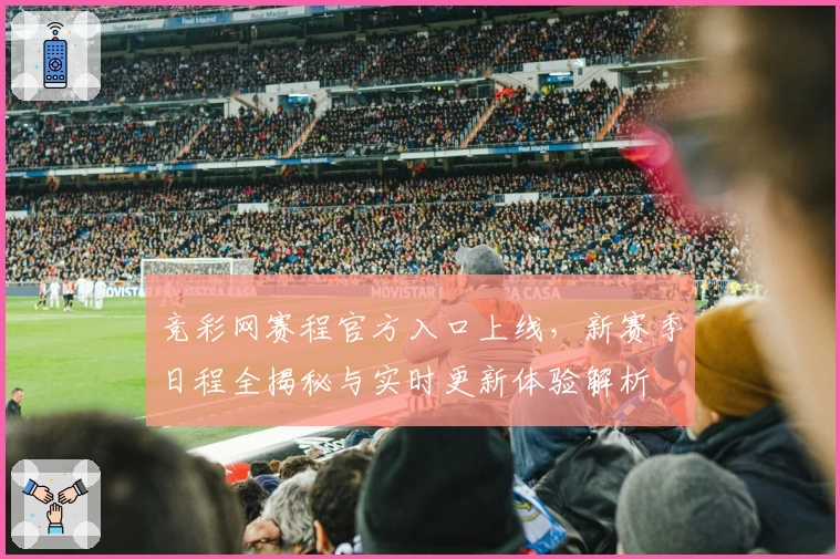 竞彩网赛程官方入口上线,新赛季日程全揭秘与实时更新体验解析