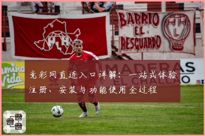 竞彩网直连入口详解：一站式体验注册、安装与功能使用全过程
