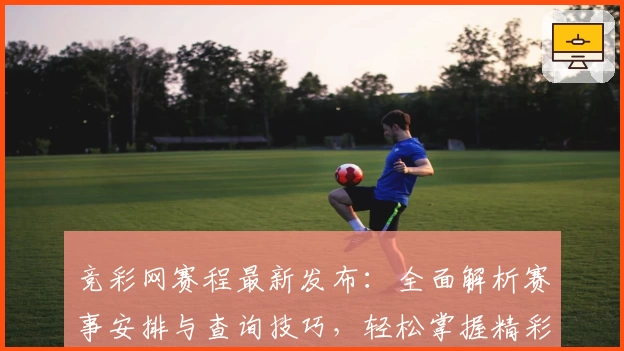 竞彩网赛程最新发布：全面解析赛事安排与查询技巧，轻松掌握精彩对决时间表