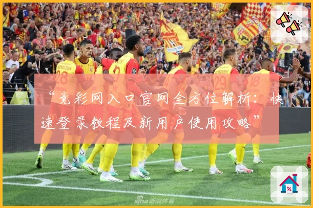 “竞彩网入口官网全方位解析:快速登录教程及新用户使用攻略”