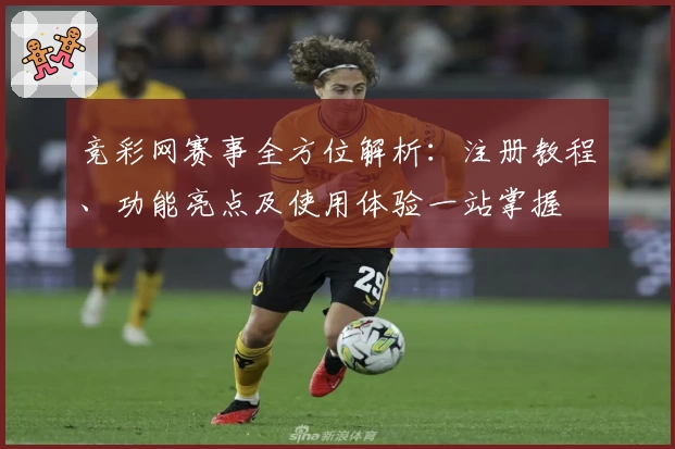 竞彩网赛事全方位解析：注册教程、功能亮点及使用体验一站掌握