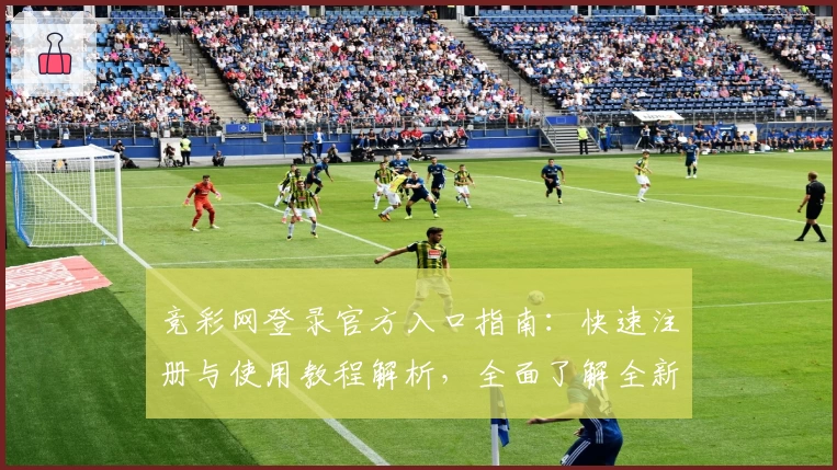 竞彩网登录官方入口指南：快速注册与使用教程解析，全面了解全新功能亮点