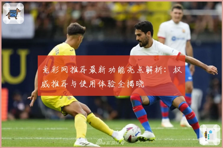 竞彩网推荐最新功能亮点解析：权威推荐与使用体验全揭晓