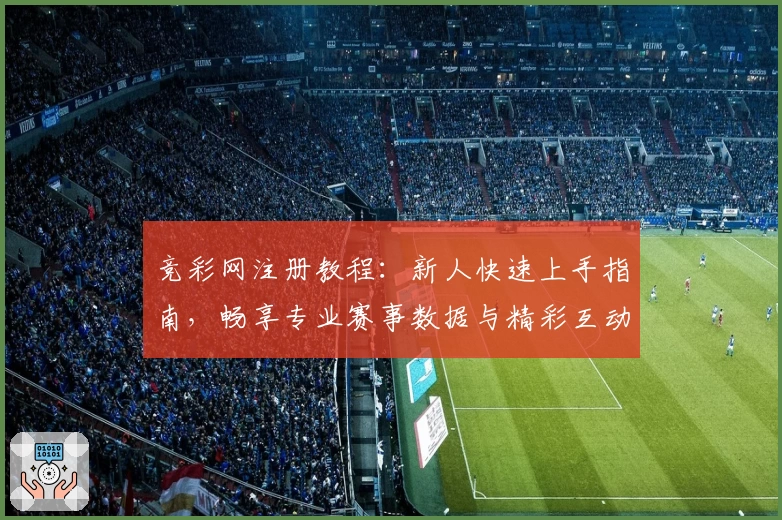 竞彩网注册教程：新人快速上手指南，畅享专业赛事数据与精彩互动
