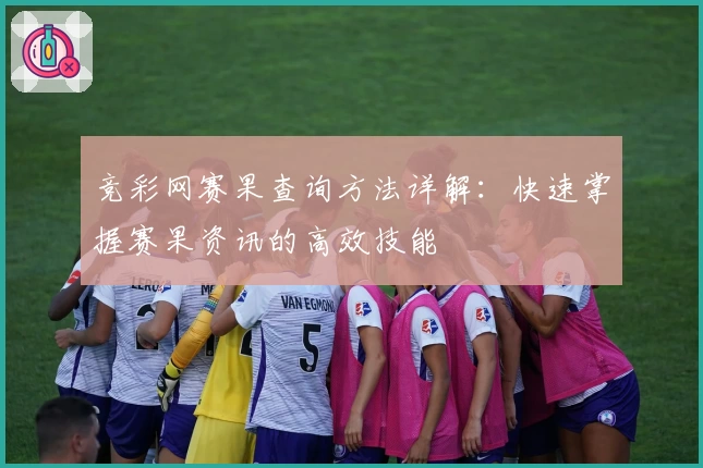 竞彩网赛果查询方法详解:快速掌握赛果资讯的高效技能