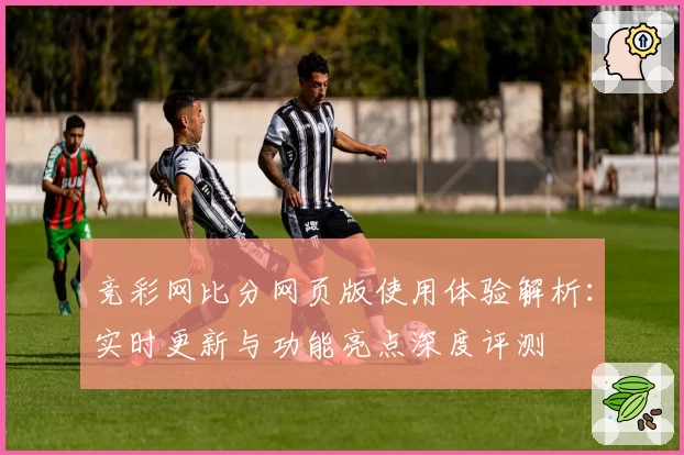 竞彩网比分网页版使用体验解析：实时更新与功能亮点深度评测