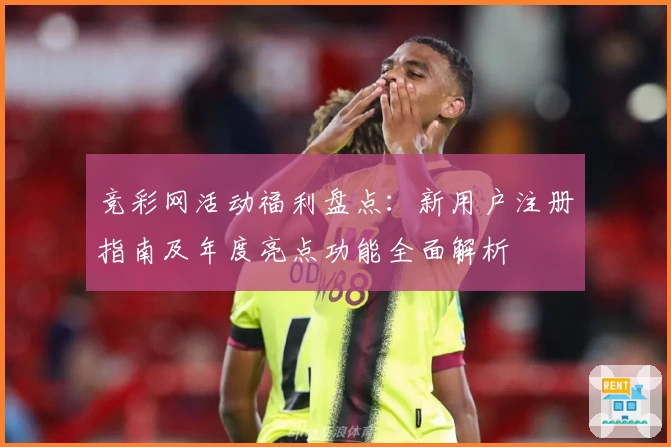 竞彩网活动福利盘点：新用户注册指南及年度亮点功能全面解析