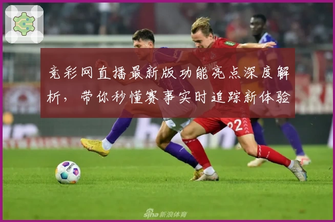 竞彩网直播最新版功能亮点深度解析，带你秒懂赛事实时追踪新体验