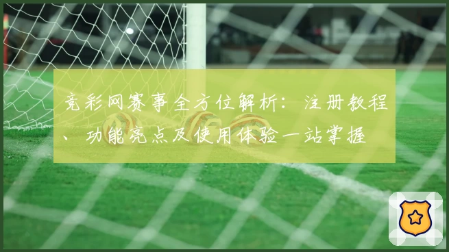 竞彩网赛事全方位解析：注册教程、功能亮点及使用体验一站掌握