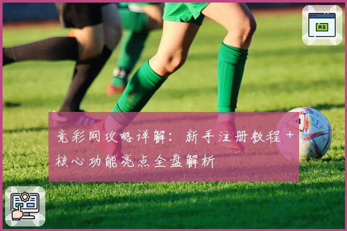 竞彩网攻略详解：新手注册教程＋核心功能亮点全盘解析