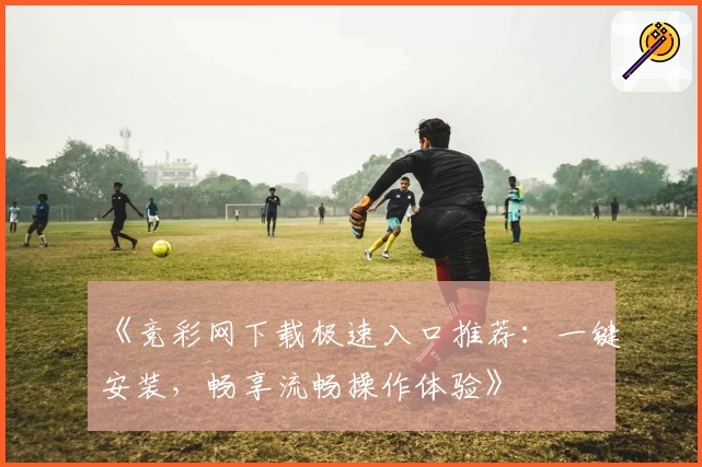 《竞彩网下载极速入口推荐:一键安装,畅享流畅操作体验》