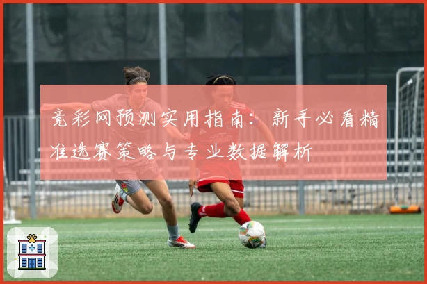 竞彩网预测实用指南：新手必看精准选赛策略与专业数据解析