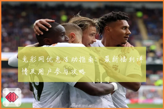 竞彩网优惠活动指南：最新福利详情及用户参与攻略
