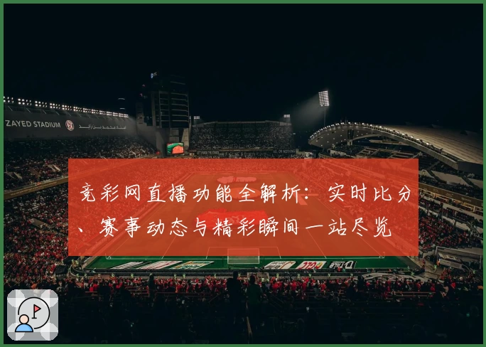 竞彩网直播功能全解析：实时比分、赛事动态与精彩瞬间一站尽览